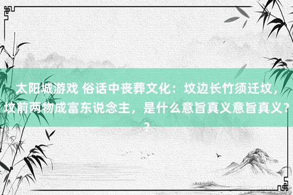 太阳城游戏 俗话中丧葬文化：坟边长竹须迁坟，坟前两物成富东说念主，是什么意旨真义意旨真义？