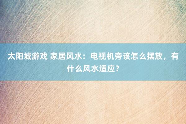 太阳城游戏 家居风水：电视机旁该怎么摆放，有什么风水适应？