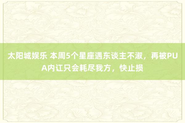 太阳城娱乐 本周5个星座遇东谈主不淑，再被PUA内讧只会耗尽我方，快止损