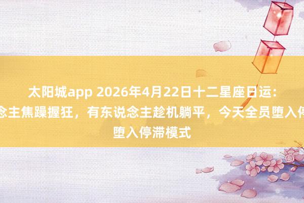 太阳城app 2026年4月22日十二星座日运：有东说念主焦躁握狂，有东说念主趁机躺平，今天全员堕入停滞模式