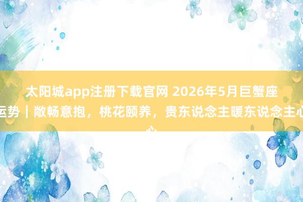 太阳城app注册下载官网 2026年5月巨蟹座运势｜敞畅意抱，桃花颐养，贵东说念主暖东说念主心