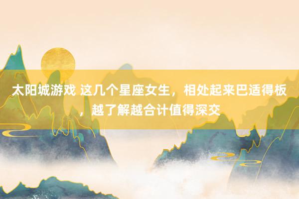 太阳城游戏 这几个星座女生，相处起来巴适得板，越了解越合计值得深交