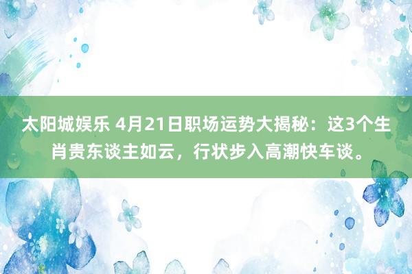 太阳城娱乐 4月21日职场运势大揭秘：这3个生肖贵东谈主如云，行状步入高潮快车谈。