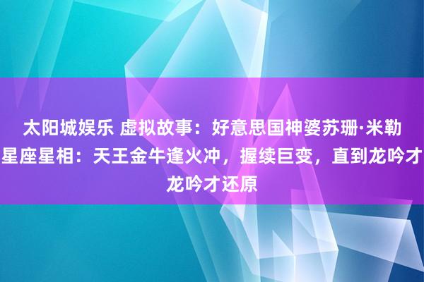 太阳城娱乐 虚拟故事：好意思国神婆苏珊·米勒分析星座星相：天王金牛逢火冲，握续巨变，直到龙吟才还原