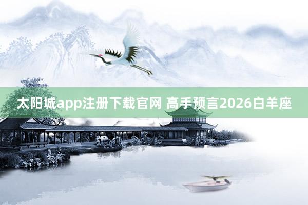 太阳城app注册下载官网 高手预言2026白羊座