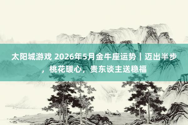 太阳城游戏 2026年5月金牛座运势｜迈出半步，桃花暖心，贵东谈主送稳福