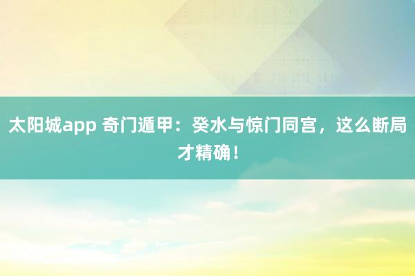太阳城app 奇门遁甲：癸水与惊门同宫，这么断局才精确！