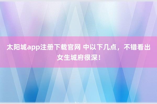 太阳城app注册下载官网 中以下几点，不错看出女生城府很深！