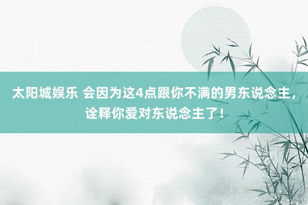 太阳城娱乐 会因为这4点跟你不满的男东说念主，诠释你爱对东说念主了！