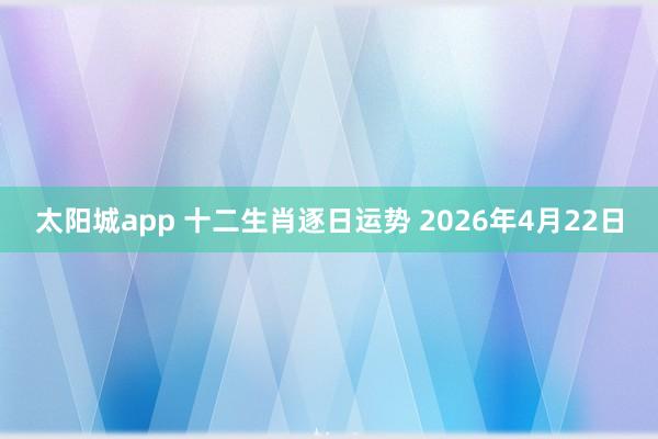 太阳城app 十二生肖逐日运势 2026年4月22日