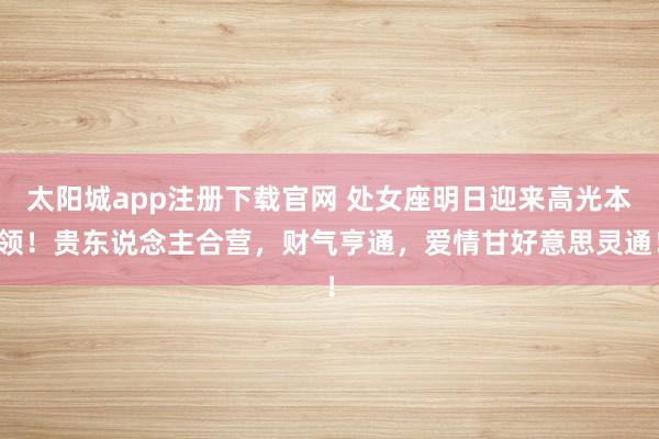 太阳城app注册下载官网 处女座明日迎来高光本领！贵东说念主合营，财气亨通，爱情甘好意思灵通！
