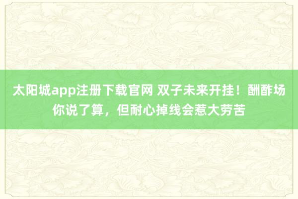 太阳城app注册下载官网 双子未来开挂！酬酢场你说了算，但耐心掉线会惹大劳苦