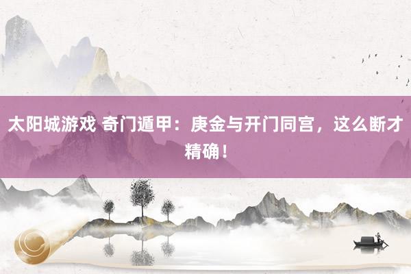 太阳城游戏 奇门遁甲：庚金与开门同宫，这么断才精确！