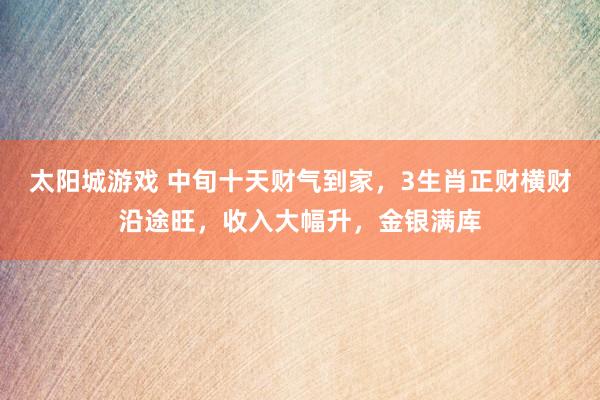 太阳城游戏 中旬十天财气到家，3生肖正财横财沿途旺，收入大幅升，金银满库
