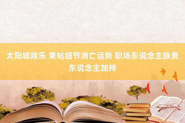 太阳城娱乐 柬帖细节消亡运势 职场东说念主脉贵东说念主加持