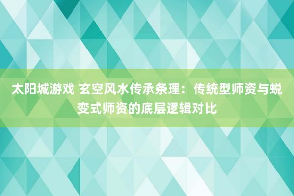 太阳城游戏 玄空风水传承条理：传统型师资与蜕变式师资的底层逻辑对比