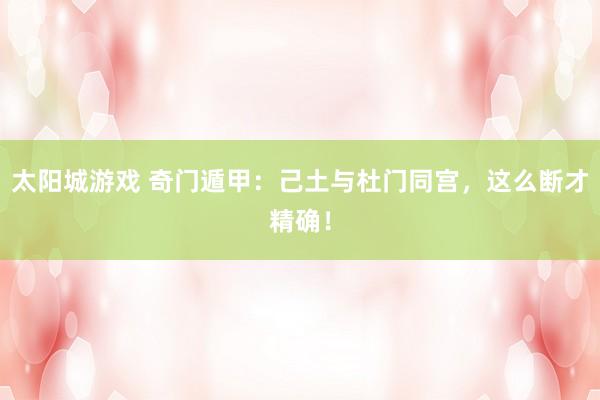 太阳城游戏 奇门遁甲：己土与杜门同宫，这么断才精确！