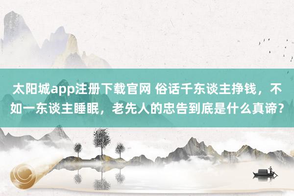 太阳城app注册下载官网 俗话千东谈主挣钱，不如一东谈主睡眠，老先人的忠告到底是什么真谛？