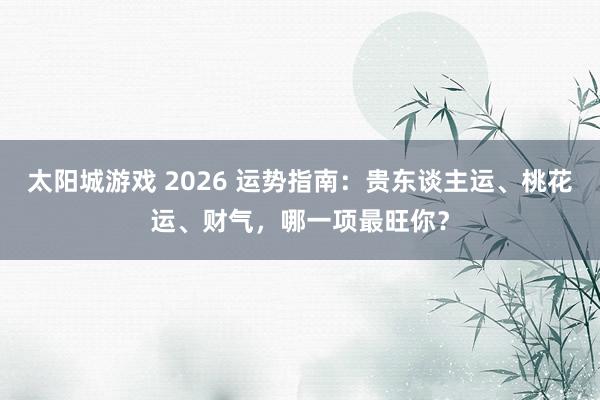 太阳城游戏 2026 运势指南：贵东谈主运、桃花运、财气，哪一项最旺你？