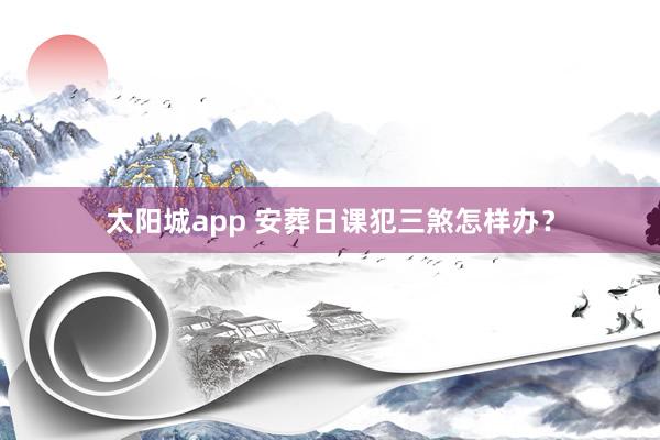 太阳城app 安葬日课犯三煞怎样办？