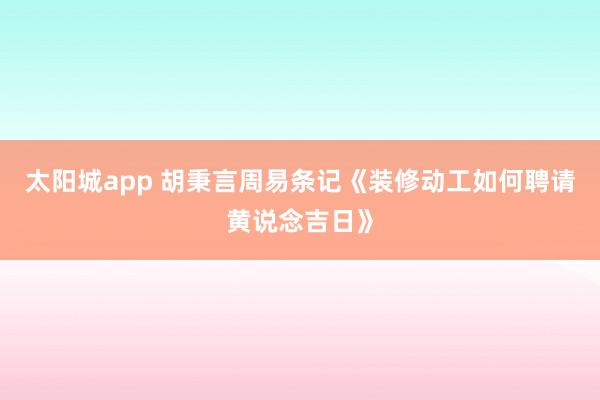 太阳城app 胡秉言周易条记《装修动工如何聘请黄说念吉日》