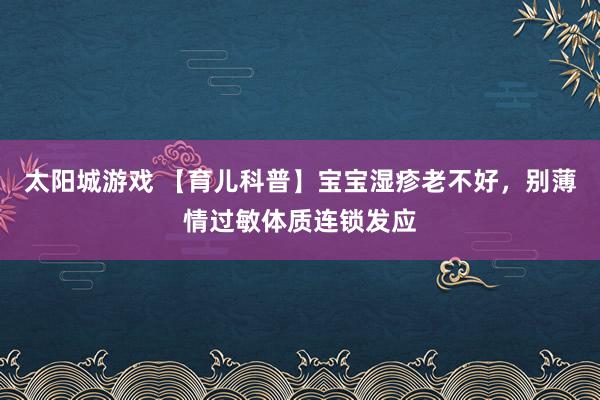 太阳城游戏 【育儿科普】宝宝湿疹老不好，别薄情过敏体质连锁发应