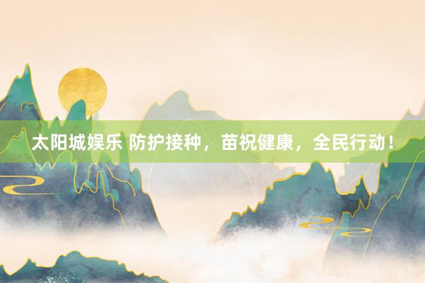 太阳城娱乐 防护接种，苗祝健康，全民行动！