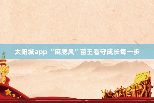 太阳城app “麻腮风”苗王看守成长每一步