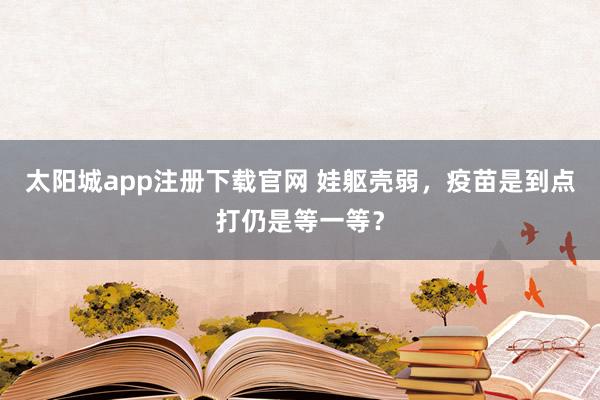 太阳城app注册下载官网 娃躯壳弱，疫苗是到点打仍是等一等？