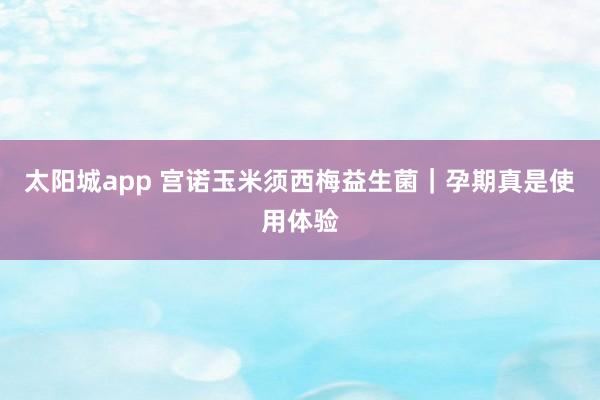 太阳城app 宫诺玉米须西梅益生菌｜孕期真是使用体验