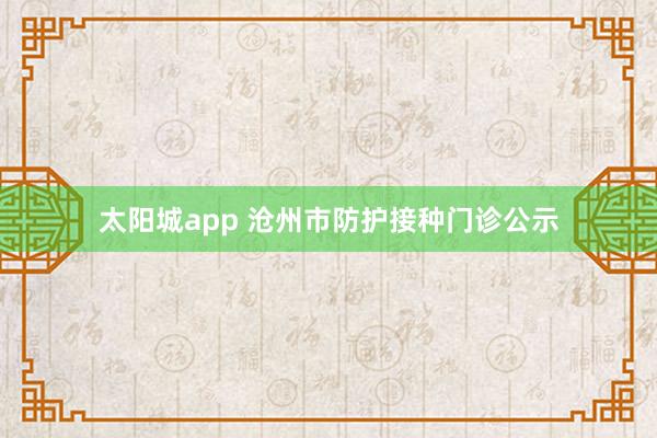 太阳城app 沧州市防护接种门诊公示
