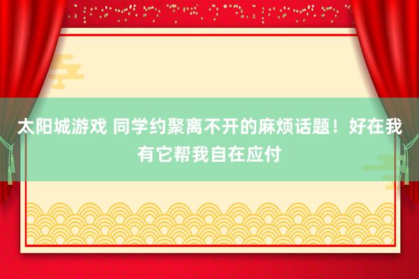 太阳城游戏 同学约聚离不开的麻烦话题！好在我有它帮我自在应付