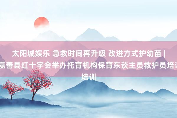 太阳城娱乐 急救时间再升级 改进方式护幼苗 | 嘉善县红十字会举办托育机构保育东谈主员救护员培训