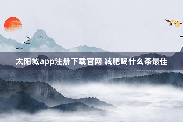 太阳城app注册下载官网 减肥喝什么茶最佳