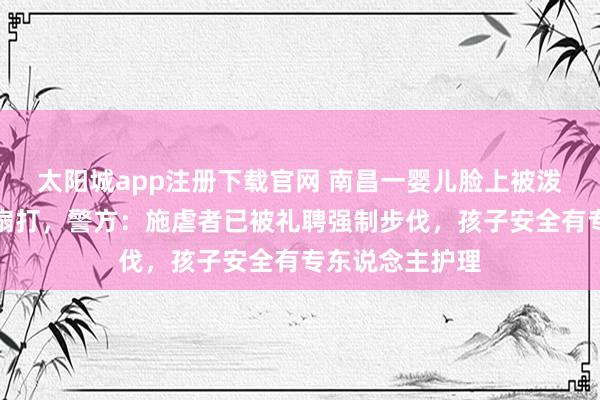 太阳城app注册下载官网 南昌一婴儿脸上被泼牛奶还遭流通扇打，警方：施虐者已被礼聘强制步伐，孩子安全有专东说念主护理