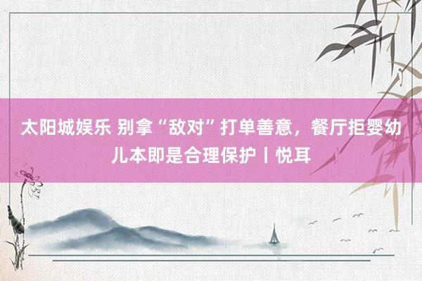 太阳城娱乐 别拿“敌对”打单善意，餐厅拒婴幼儿本即是合理保护丨悦耳
