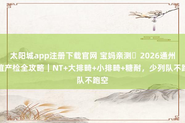 太阳城app注册下载官网 宝妈亲测️2026通州友谊产检全攻略｜NT+大排畸+小排畸+糖耐，少列队不跑空