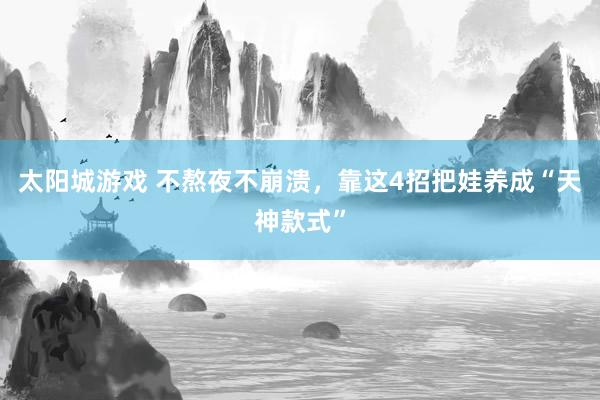 太阳城游戏 不熬夜不崩溃，靠这4招把娃养成“天神款式”