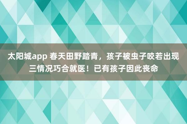 太阳城app 春天田野踏青，孩子被虫子咬若出现三情况巧合就医！已有孩子因此丧命