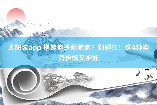 太阳城app 抱娃抱班师腕疼？别硬扛！这4种姿势护妈又护娃