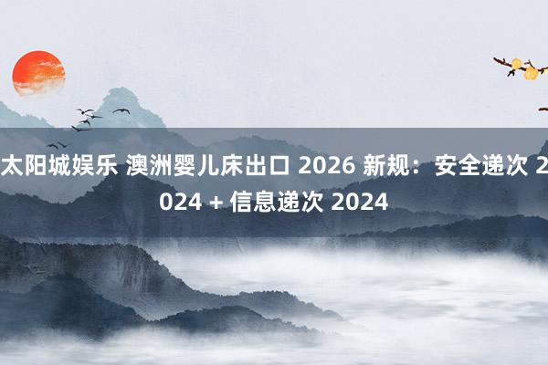 太阳城娱乐 澳洲婴儿床出口 2026 新规：安全递次 2024 + 信息递次 2024