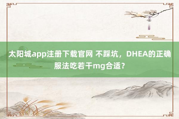 太阳城app注册下载官网 不踩坑，DHEA的正确服法吃若干mg合适？