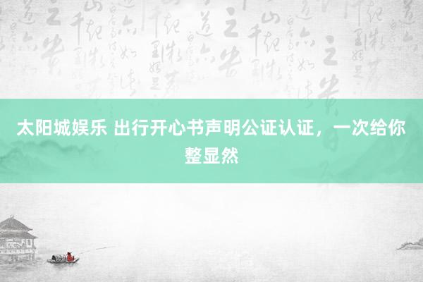 太阳城娱乐 出行开心书声明公证认证，一次给你整显然
