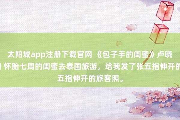 太阳城app注册下载官网 《包子手的闺蜜》卢晓周星徐闻 怀胎七周的闺蜜去泰国旅游，给我发了张五指伸开的旅客照。