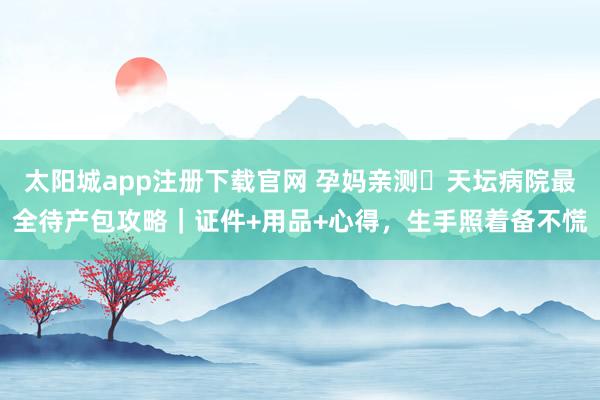 太阳城app注册下载官网 孕妈亲测️天坛病院最全待产包攻略｜证件+用品+心得，生手照着备不慌