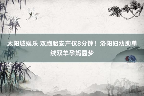 太阳城娱乐 双胞胎安产仅8分钟！洛阳妇幼助单绒双羊孕妈圆梦