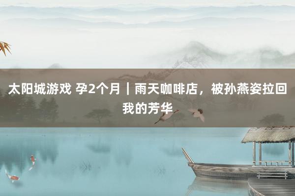 太阳城游戏 孕2个月｜雨天咖啡店，被孙燕姿拉回我的芳华