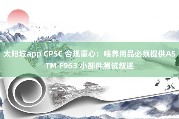 太阳城app CPSC 合规重心：喂养用品必须提供ASTM F963 小部件测试叙述