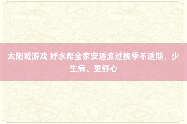 太阳城游戏 好水帮全家安适渡过换季不适期，少生病、更舒心