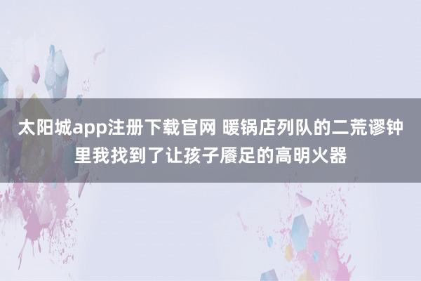 太阳城app注册下载官网 暖锅店列队的二荒谬钟里我找到了让孩子餍足的高明火器